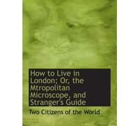 How to Live in London; Or, the Mtropolitan Microscope, and Stranger's Guide