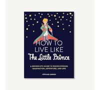 How to Live Like the Little Prince: A Grown-up's Guide to Rediscovering Imagination, Adventure, and Awe