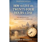 HOW TO LIVE ON TWENTY-FOUR HOURS A DAY: A Timeless Guide to Personal Growth, Focus, and Making the Most of Your Time