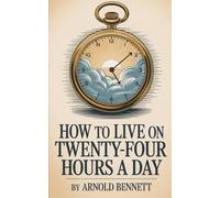 How to Live on Twenty-Four Hours a Day: Master Your Time, Transform Your Life, and Unlock Daily Success
