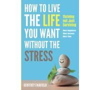 How To Live The Life You Want Without The Stress: Thriving Not Just Surviving - More Happiness, More Success, More Time