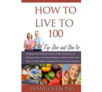How to Live to 100 -: Top Dos and Don'ts: Antiaging and Longevity Secrets Guide with Advice on Vitamins, Food, Probiotics, Omega 3s, Iodine, Folate, ... Volume 5 (Simple Steps to Better Health)