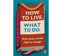 How to Live. What To Do.: How great novels help us change