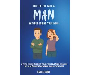 How to Live With a Man Without Losing Your Mind: A Truth-Telling Guide for Woman Who Love Their Husbands But Also Consider Smothering Them in Their Sleep (The Fine Art of Relationships)