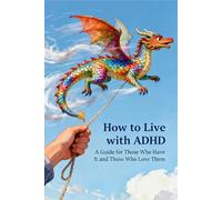 How to Live with ADHD: A Guide for Those Who Have It and Those Who Love Them (The Living With Guides)