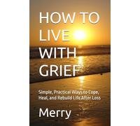 HOW TO LIVE WITH GRIEF: Simple, Practical Ways to Cope, Heal, and Rebuild Life After Loss