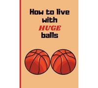 How To Live With HUGE Balls: Funny Naughty Inappropriate Notebook Disguised As A Real Paperback: Adult Joke Gag Gift Prank for Him, Men, Husband, Brother