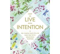 How to Live with Intention: 150+ Simple Ways to Live Each Day with Meaning & Purpose