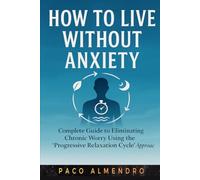 HOW TO LIVE WITHOUT ANXIETY: Complete guide to eliminating chronic worry using the “Progressive Relaxation Cycle” approach.