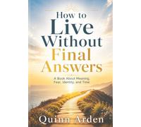How to Live Without Final Answers: A Book About Meaning, Fear, Identity, and Time