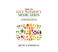 How to Live without Medication: 50 common health conditions that can be resolved naturally