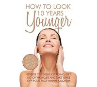How To Look 10 Years Younger: Reverse the Signs of Aging, Get Rid of Wrinkles an