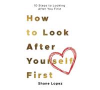 How to Look After Yourself First: 10 Steps to Looking After You First