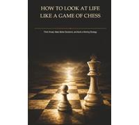 How to Look at Life Like a Game of Chess: Think Ahead, Make Better Decisions, and Build a Winning Strategy