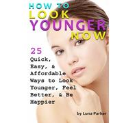 How to Look Younger Now: 25 Quick, Easy, and Affordable Ways to Look Younger, Feel Better, and Be Happier - ( Have Younger Looking Skin )