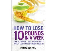 How to Lose 10 Pounds in A Week: The Ultimate 7 Day Weight Loss Kick-Start for Optimum Health: Volume 2 (Emma Greens Weight loss books)