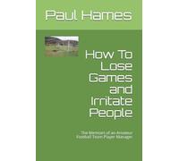 How To Lose Games and Irritate People: The Memoirs of an Amateur Football Team Player-Manager