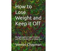 How to Lose Weight and Keep it Off: My Fight Against Type 2 Diabetes and The Truth No One is Telling You