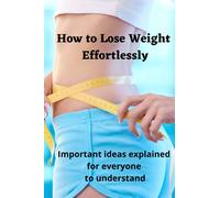 How to Lose Weight Effortlessly: Important Ideas Explained for Everyone to Understand: 2 (Useful Books for Women, Men, Teenagers)
