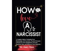 HOW TO LOVE A NARCISSIST: A Complete Guide to Navigating Toxic Relationships with Narcissists -Practical Strategies to Break Free from ... Abuse, and Rediscover True Connection