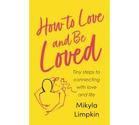 How To Love and Be Loved: Tiny steps to connecting with love and life: 1