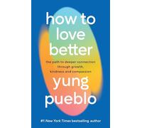 How To Love Better : The Path to Deeper Connection Through Growth, Kindness and Compassion