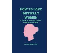 HOW TO LOVE DIFFICULT WOMEN: A Guide To Understanding A Difficult Woman.