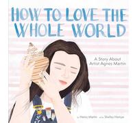How to Love the Whole World: A Story About Artist Agnes Martin (A Picture Book)