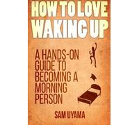 How To Love Waking Up: A Hands-On Guide To Becoming A Morning Person