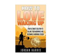 How To Love Waking Up: Your Ultimate Solution To Killing Your Mornings And Becoming A Morning Person