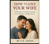 How to Love your wife: A Husband’s Guide to Lasting Love, Respect, and Romance