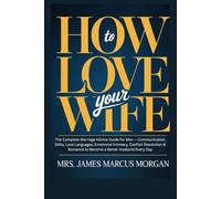 How to Love Your Wife: The Complete Marriage Advice Guide for Men - Communication Skills, Love Languages, Emotional Intimacy, Conflict Resolution & Romance to Become a Better Husband Every Day