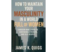 How to Maintain Your Masculinity in a World Full of Women: A Modern Man’s Guide to Confidence, Strength, and Self-Respect