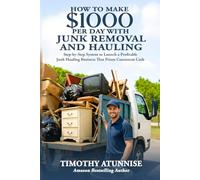 How To Make $1,000 per Day with Junk Removal & Hauling: Step-By-Step System To Launch A Profitable Junk Hauling Business That Prints Consistent Cash (Fast Cash Flow Businesses)