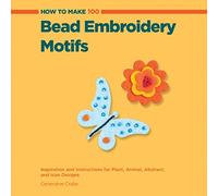How to Make 100 Bead Embroidery Motifs: Inspiration and Instructions for Plant, Animal, Abstract, and Icon Designs
