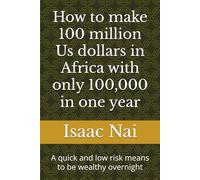 How to make 100 million Us dollars in Africa with only 100,000 in one year: A quick and low risk means to be wealthy overnight
