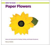 How to Make 100 Paper Flowers: Ideas and Instruction for Folding, Cutting, and Simple Sculptures