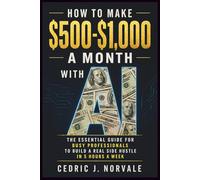 How To Make $500-$1,000 A Month With A.I.: The Essential Guide for Busy Professionals to Build a Real Side Hustle In 5 Hours a Week
