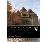 How to Make a Dynamo: A Practical Treatise for Amateurs. Containing Numerous Illustration and Detailed Instructions for Constructing a Small Dynamo, to Produce the Electric Light