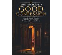 HOW TO MAKE A GOOD CONFESSION: A Gentle Guide for Catholics Who Feel Too Ashamed, Too Late, or Too Lost to Return