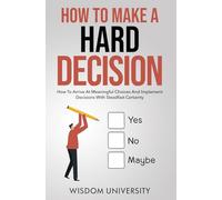 How To Make A Hard Decision: How To Arrive At Meaningful Choices And Implement Decisions With Steadfast Certainty (Navigate The Labyrinth Of Decision Complexity)