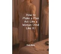 How to Make a Man Act Like a Woman (And Like It): Psychological Techniques for Behavior Reversal, Soft Control, and Identity Play (Reprogrammed: Human Behavior and the Surrender Response)