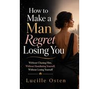 How to Make a Man Regret Losing You: Without Chasing Him, Without Humiliating Yourself, Without Losing Yourself