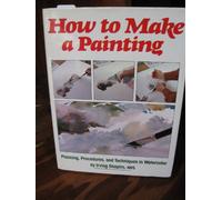 How to Make a Painting: Planning, Procedures and Techniques in Watercolor