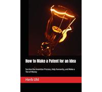How to Make a Patent for an Idea: Survive the Invention Process, Help Humanity, and Make a Ton of Money