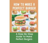 How To Make A Perfect Burger: A Step-By-Step Guide To Make Perfect Burgers