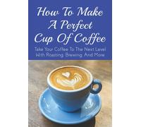 How To Make A Perfect Cup of Coffee: Take Your Coffee To The Next Level With Roasting, Brewing, And More: Espresso Brewing Methods