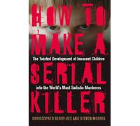 How To Make A Serial Killer: The Twisted Development of Innocent Children into the World's Most Sadistic Murderers