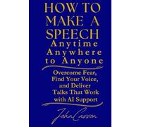 How to Make a Speech, Anytime, Anywhere, to Anyone: Overcome Fear, Find Your Voice, and Deliver Talks That Work - with AI Support