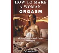 HOW TO MAKE A WOMAN ORGASM: A Beginner’s Guide to Female Pleasure and Intimacy
